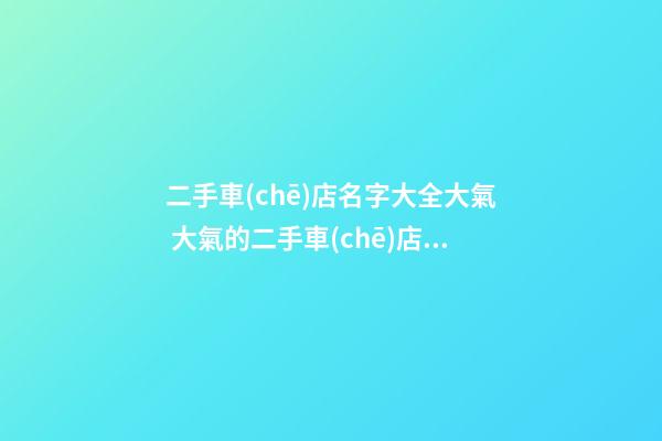 二手車(chē)店名字大全大氣 大氣的二手車(chē)店名大全-名學(xué)網(wǎng)-第1張-店鋪起名-玄機(jī)派